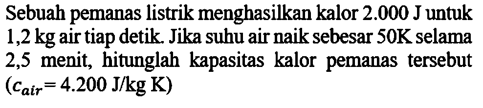 Sebuah pemanas listrik menghasilkan kalor  2.000 J  untuk  1,2 kg  air tiap detik. Jika suhu air naik sebesar  50 K  selama 2,5 menit, hitunglah kapasitas kalor pemanas tersebut  (c air=4.200 J/kg K) 