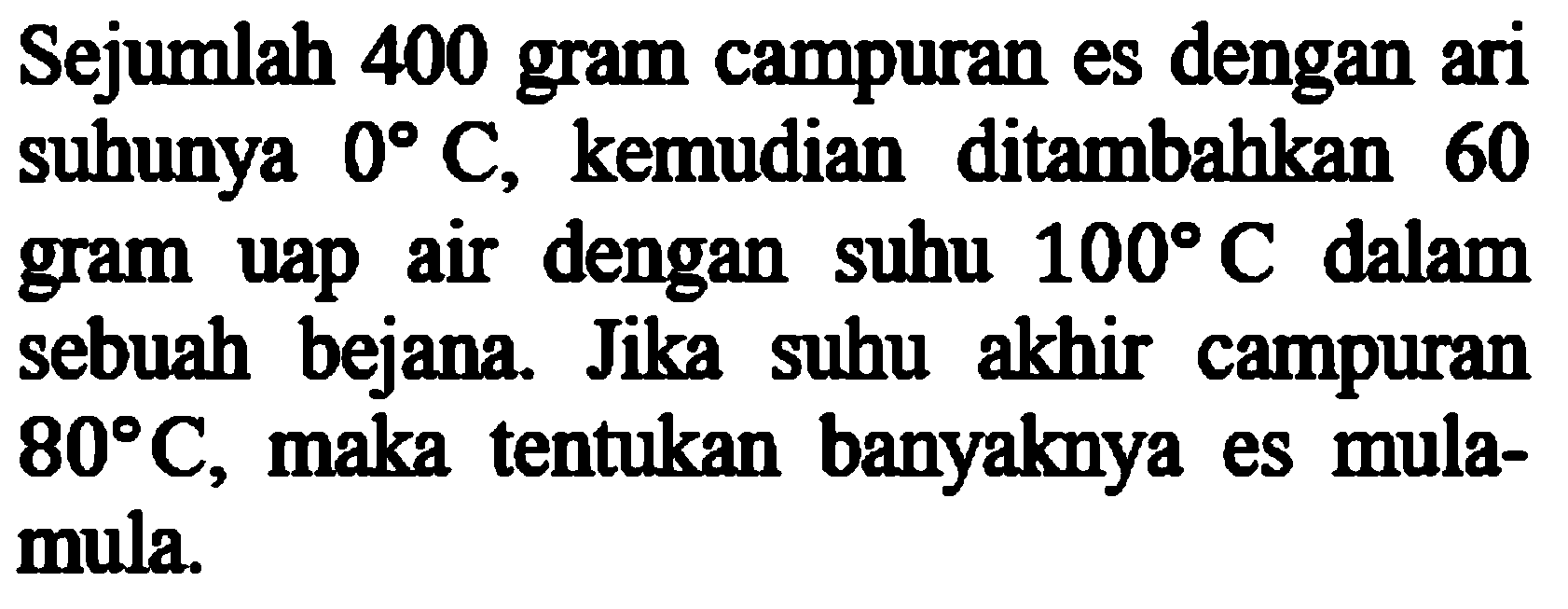 Sejumlah 400 gram campuran es dengan ari suhunya 0 C, kemudian ditambahkan 60 gram uap air dengan suhu 100 C dalam sebuah bejana. Jika suhu akhir campuran 80 C, maka tentukan banyaknya es mula-mula.