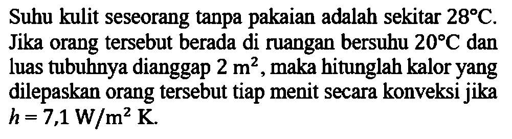 Suhu kulit seseorang tanpa pakaian adalah sekitar 28 C. Jika orang tersebut berada di ruangan bersuhu 20 C dan luas tubuhnya dianggap 2 m^2, maka hitunglah kalor yang dilepaskan orang tersebut tiap menit secara konveksi jika h=7,1 W/m^2 K.