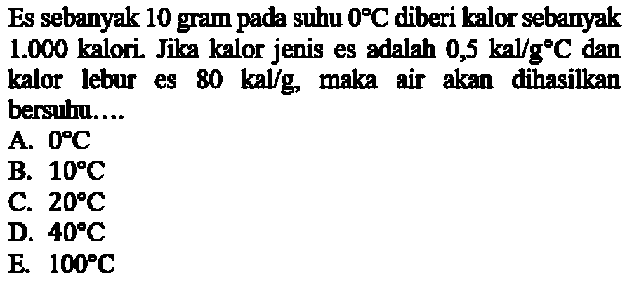 Es sebanyak 10 gram pada suhu  0 C  diberi kalor sebanyak  1.000  kalori. Jika kalor jenis es adalah  0,5 kal/g C  dan kalor lebur es  80 kal/g, maka air akan dihasilkan bersuhu....