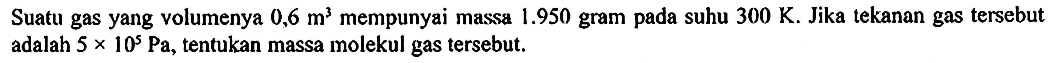 Suatu gas yang volumenya 0,6 m^3 mempunyai massa 1.950 gram pada suhu 300 K. Jika tekanan gas tersebut adalah 5 x 10^5 Pa, tentukan massa molekul gas tersebut.