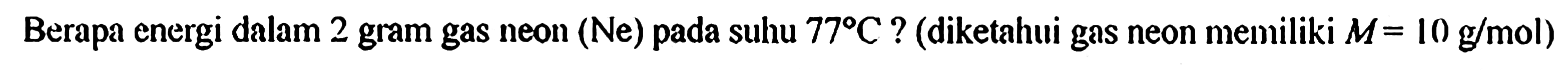Berapa energi dalam 2 gram gas neon (Ne) pada suhu 77 C ? (diketahui gas neon memiliki M = 10 g/mol)
