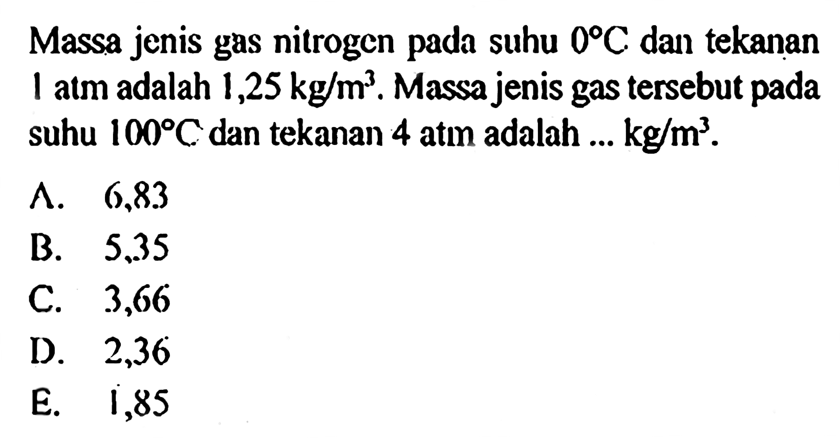 Massa jenis gas nitrogen pada suhu  0 C  dan tekanan  1 atm  adalah  1,25 kg/m^3 . Massa jenis gas tersebut pada suhu  100 C  dan tekanan  4 atm  adalah...  kg/m^3 .