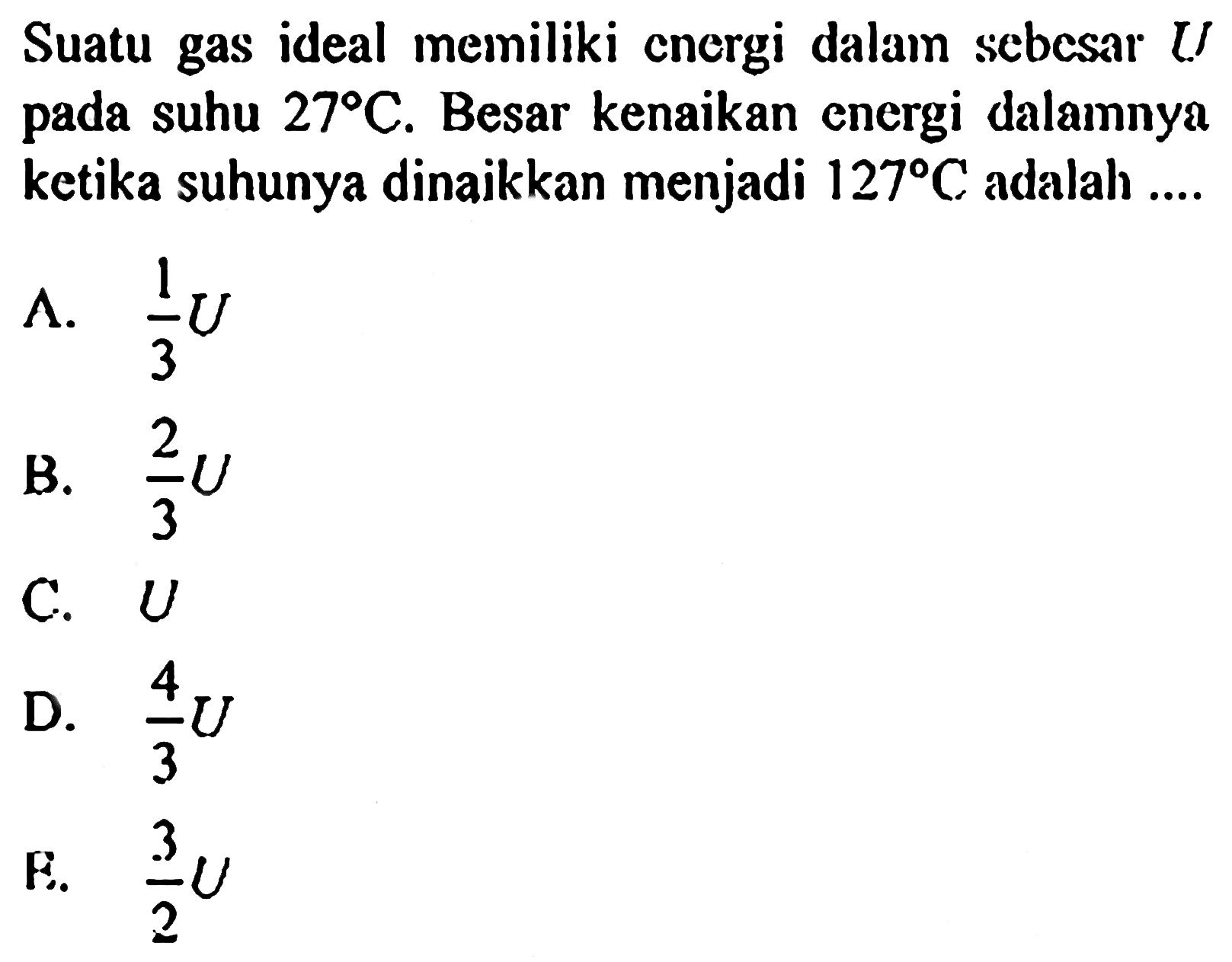 Suatu gas ideal memiliki energi dalam sebesar U pada suhu 27 C. Besar kenaikan energi dalamnya ketika suhunya dinaikkan menjadi 127 C adalah