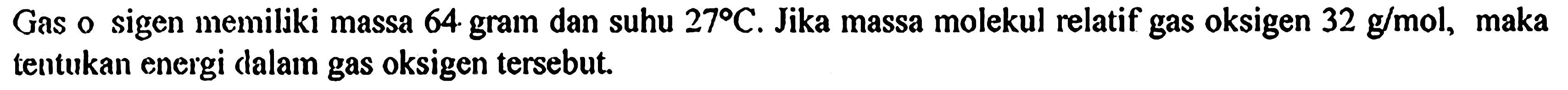 Gas oksigen memiliki massa 64 gram dan suhu 27 C. Jika massa molekul relatif gas oksigen 32 g/mol, maka tentukan energi dalam gas oksigen tersebut.