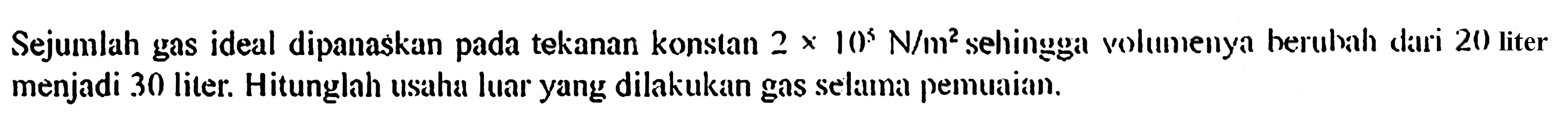 Sejumlah gas ideal dipanaskan pada tekanan konstan  2 x 10^5 N/m^2  sehingga volumenya heruhah dari 20 liter menjadi 30 liter. Hitunglah usaha luar yang dilakukan gas selama pemuaian.