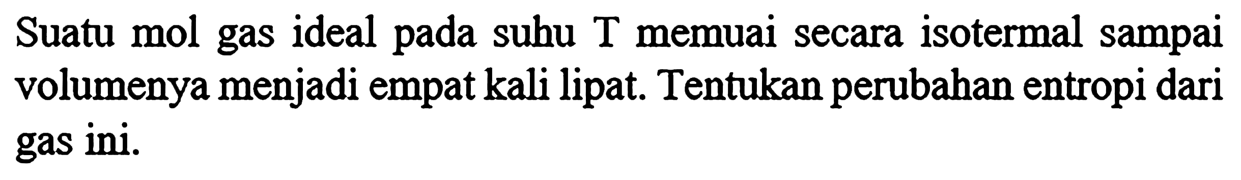 Suatu mol ideal pada suhu T memuai secara isotermal sampai gas volumenya menjadi empat kali lipat. Tentukan perubahan entropi dari gas ini.