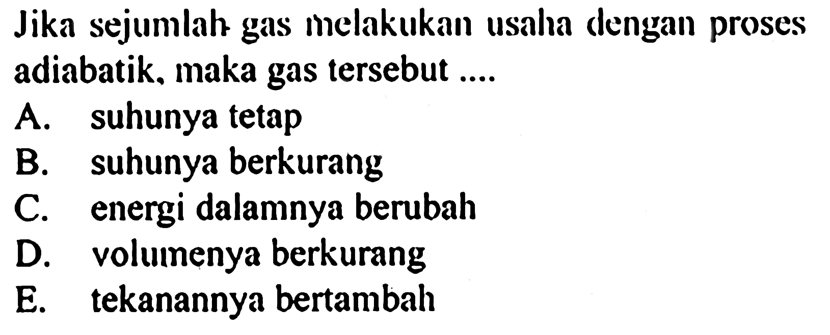 Jika sejumlah gas melakukan usaha dengan proses adiabatik, maka gas tersebut ....
A. suhunya tetap
B. suhunya berkurang
C. energi dalamnya berubah
D. volumenya berkurang
E. tekanannya bertambah