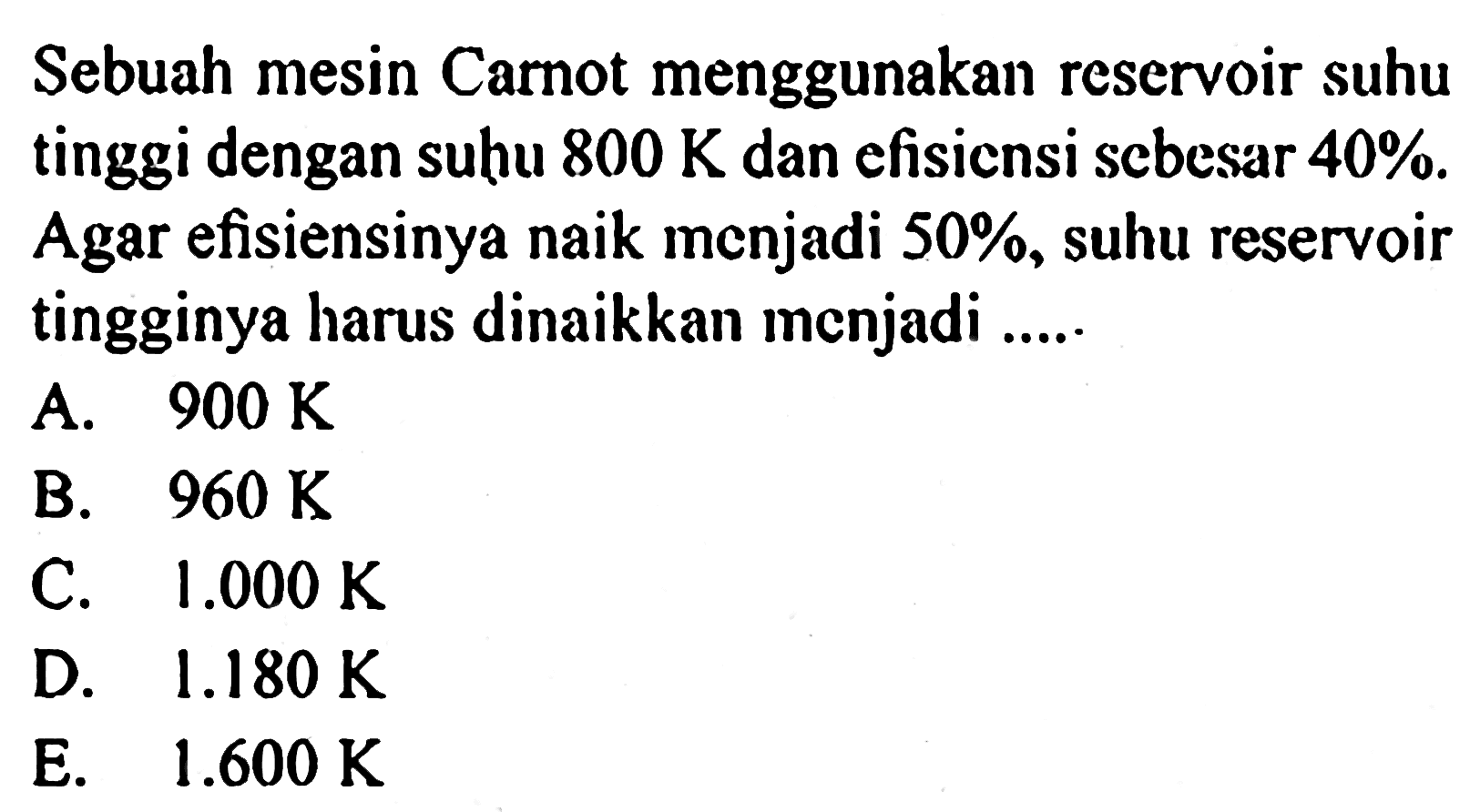 Sebuah mesin Carnot menggunakan reservoir suhu tinggi dengan suhu  800 K  dan efisiensi scbesar  40% . Agar efisiensinya naik menjadi 50%, suhu reservoir tingginya harus dinaikkan menjadi .....