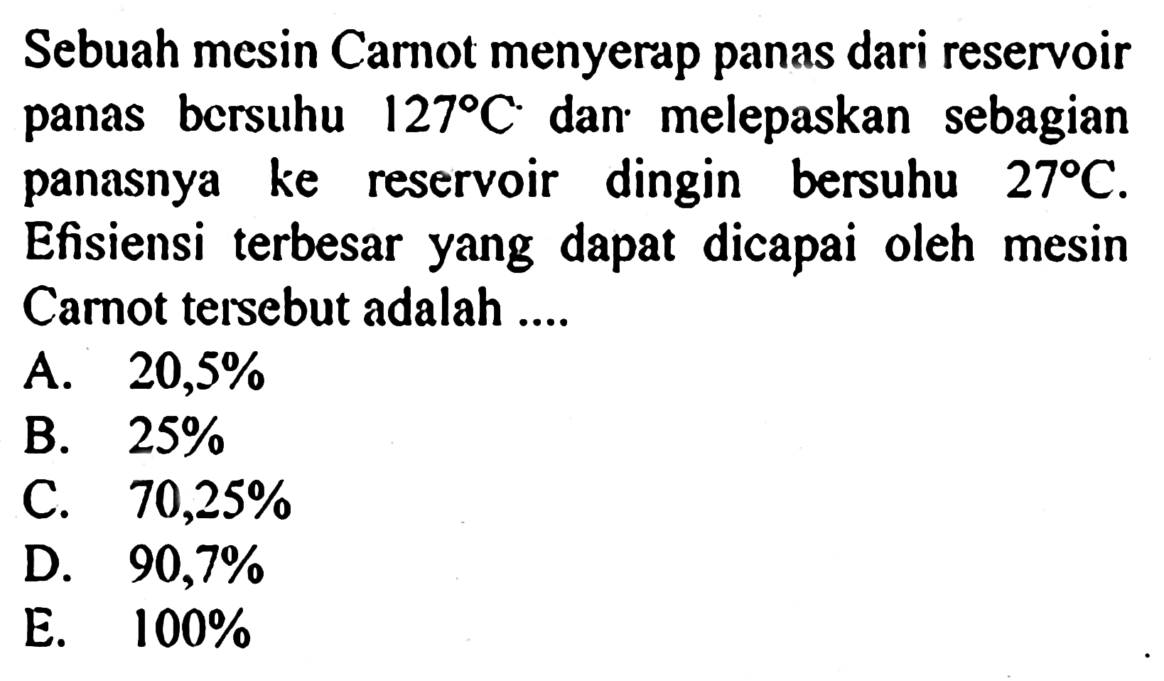 Sebuah mesin Carnot menyerap panas dari reservoir panas bersuhu 127 C dan melepaskan sebagian panasnya ke reservoir dingin bersuhu 27 C. Efisiensi terbesar yang dapat dicapai oleh mesin Carnot tersebut adalah ....
