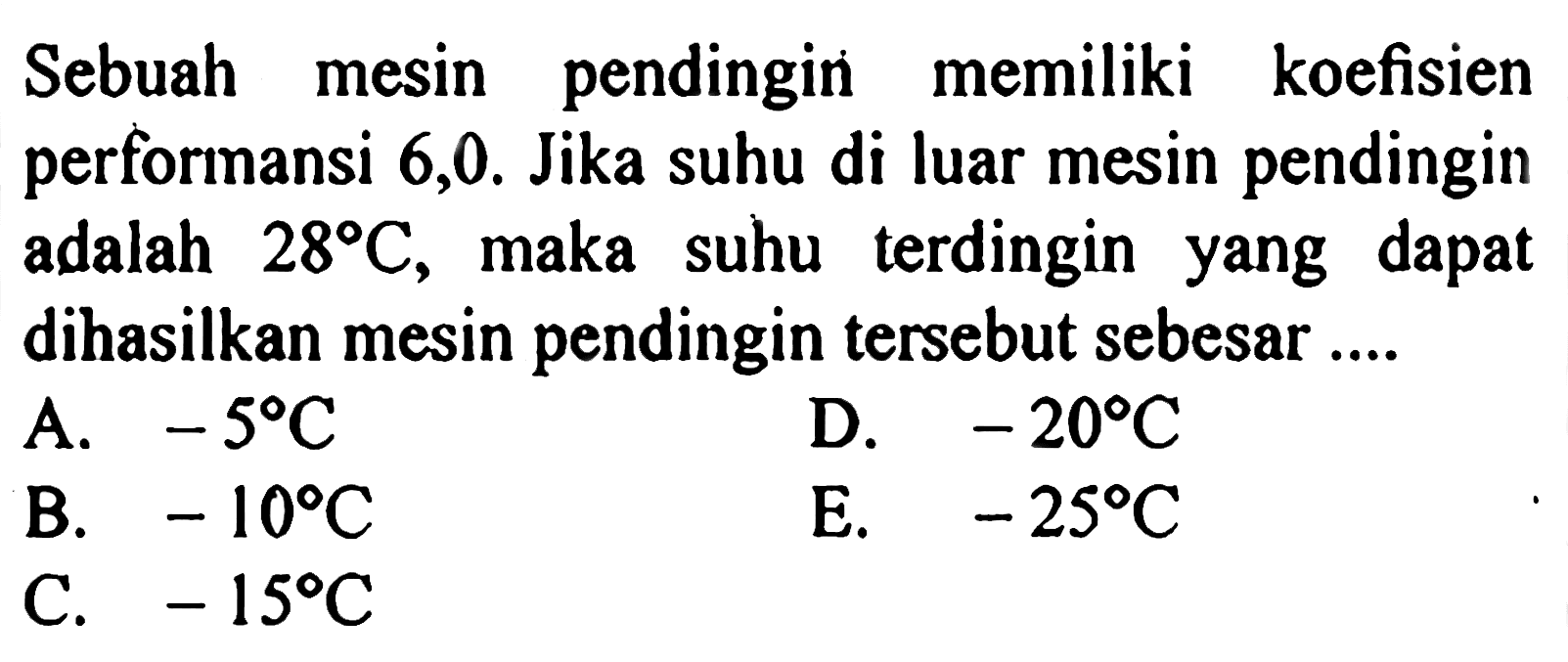 Sebuah mesin pendingin memiliki koefisien performansi 6,0. Jika suhu di luar mesin pendingin adalah 28 C, maka suhu terdingin yang dapat dihasilkan mesin pendingin tersebut sebesar.... 