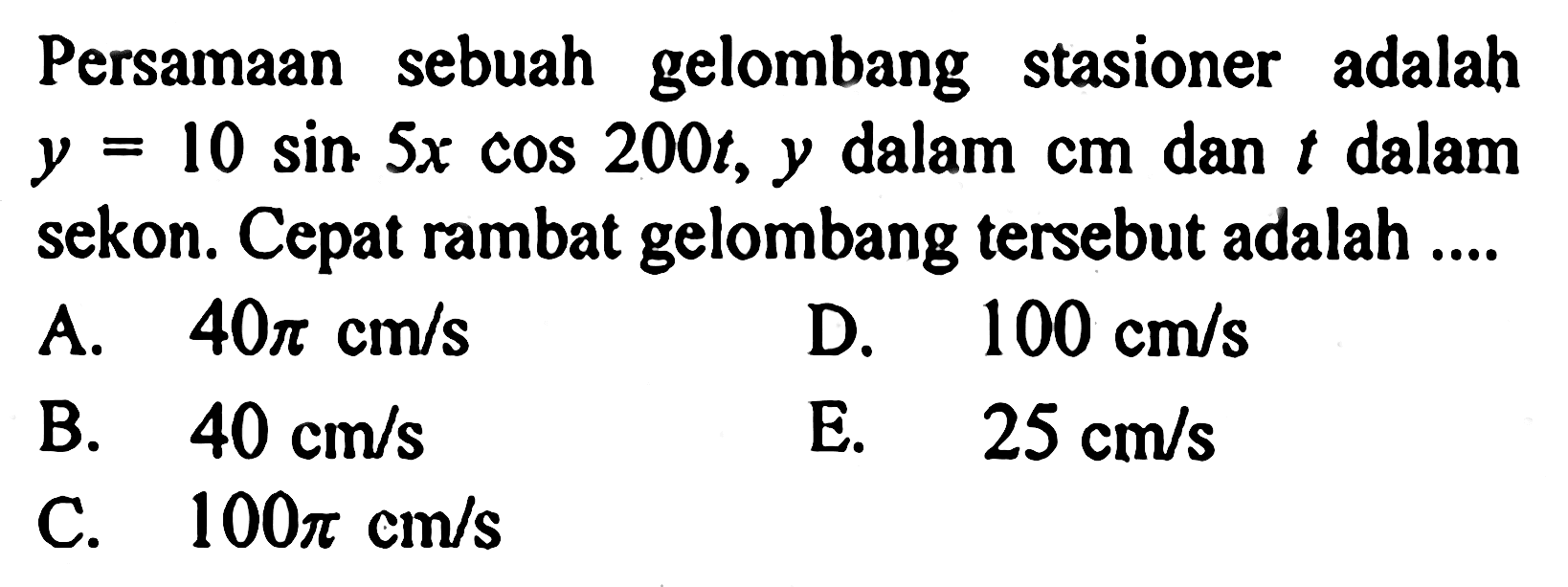 Persamaan sebuah gelombang stasioner adalah y=10 sin 5x cos 200t, y dalam cm dan t dalam sekon. Cepat rambat gelombang tersebut adalah ....