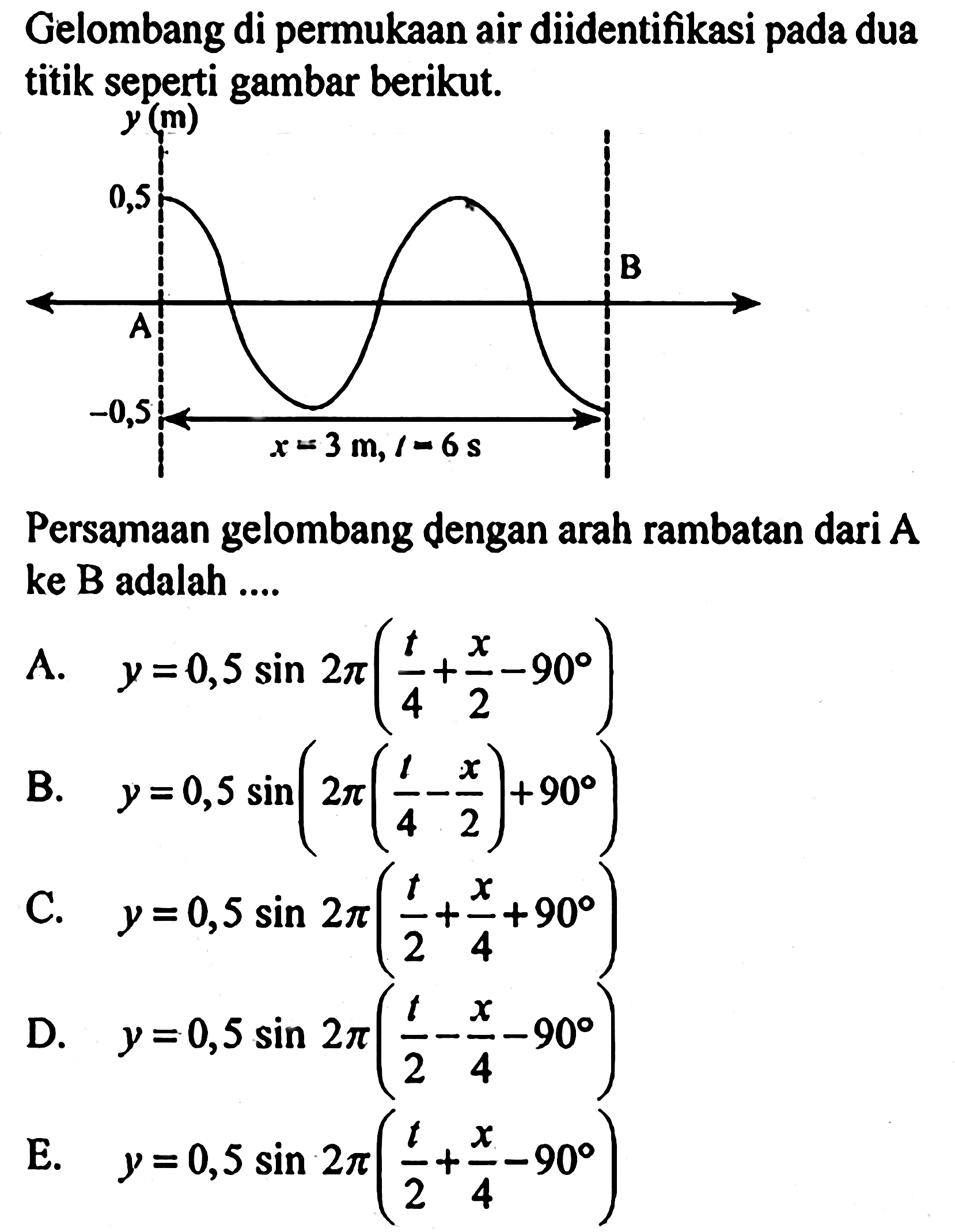 Gelombang di permukaan air diidentifikasi pada dua titik seperti gambar berikut.y(m) 0,5 B A -0,5 x=3 m, t=6s Persamaan gelombang dengan arah rambatan dari A ke B adalah ....