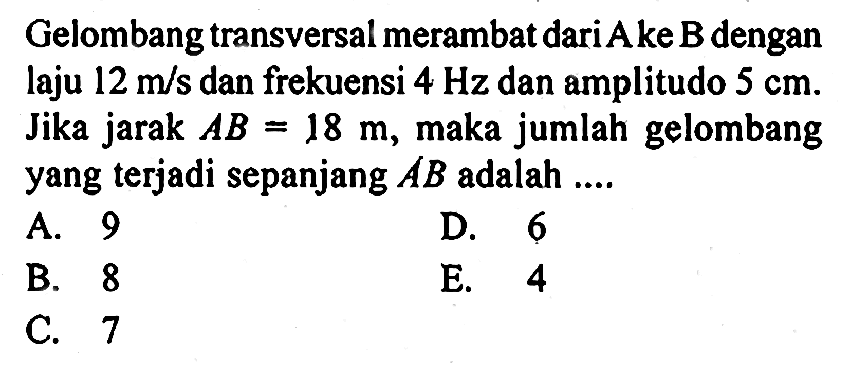 Gelombang transversal merambat dari A ke B dengan laju 12 m/s dan frekuensi 4 Hz dan amplitudo 5 cm. Jika jarak AB=18 m, maka jumlah gelombang yang terjadi sepanjang AB adalah ....