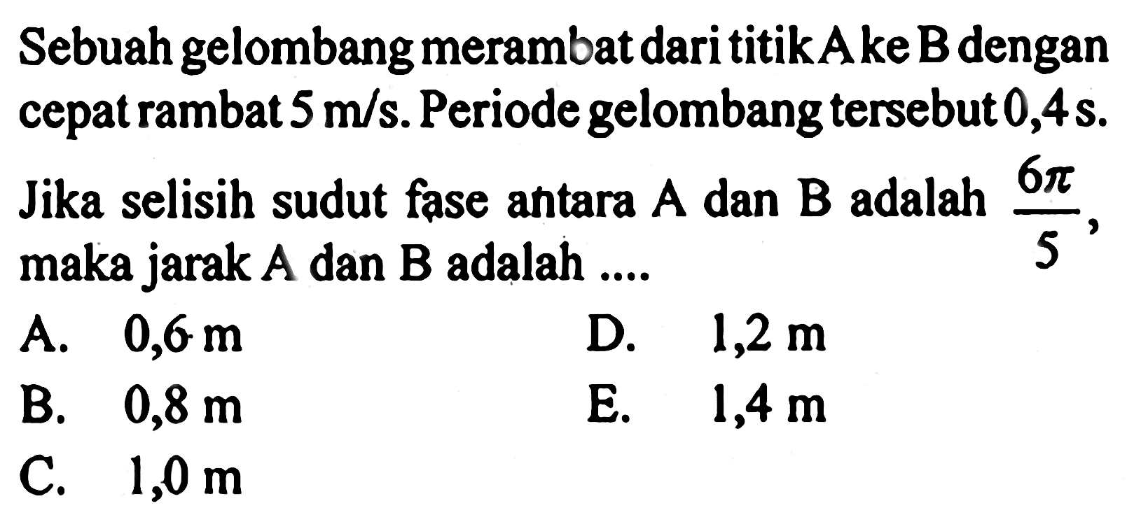 Sebuah gelombang merambat dari titik A ke B dengan cepat rambat  5 m/s. Periode gelombang tersebut 0,4 s. Jika selisih sudut fase antara A dan B adalah 6 pi/5, maka jarak A dan B adalah ....