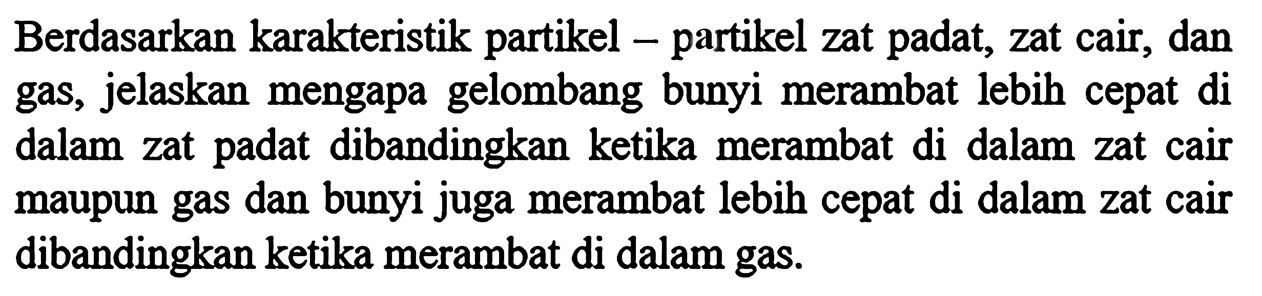 Berdasarkan karakteristik partikel - partikel zat padat, zat cair, dan gas, jelaskan mengapa gelombang bunyi merambat lebih cepat di dalam zat padat dibandingkan ketika merambat di dalam zat cair maupun gas dan bunyi juga merambat lebih cepat di dalam zat cair dibandingkan ketika merambat di dalam gas.