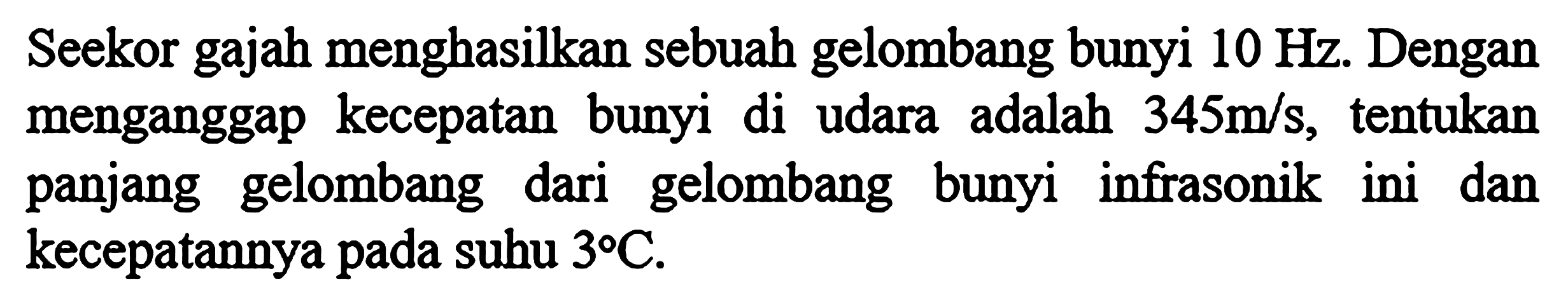 Seekor gajah menghasilkan sebuah gelombang bunyi 10 Hz. Dengan menganggap kecepatan bunyi di udara adalah 345 m/s, tentukan panjang gelombang dari gelombang bunyi infrasonik ini dan kecepatannya pada suhu 3 C.