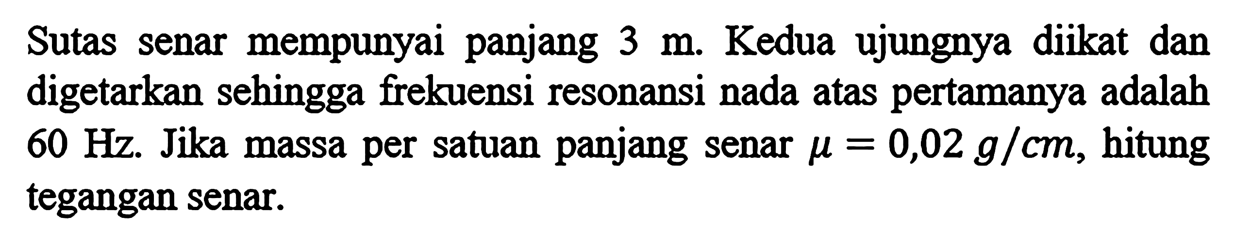 Sutas senar mempunyai panjang 3 m . Kedua ujungnya diikat dan digetarkan sehingga frekuensi resonansi nada atas pertamanya adalah 60 Hz . Jika massa per satuan panjang senar mu=0,02 g/cm, hitung tegangan senar.