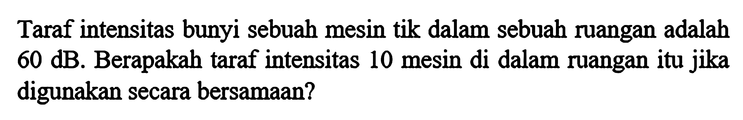 Taraf intensitas bunyi sebuah mesin tik dalam sebuah ruangan adalah  60 dB . Berapakah taraf intensitas 10 mesin di dalam ruangan itu jika digunakan secara bersamaan?