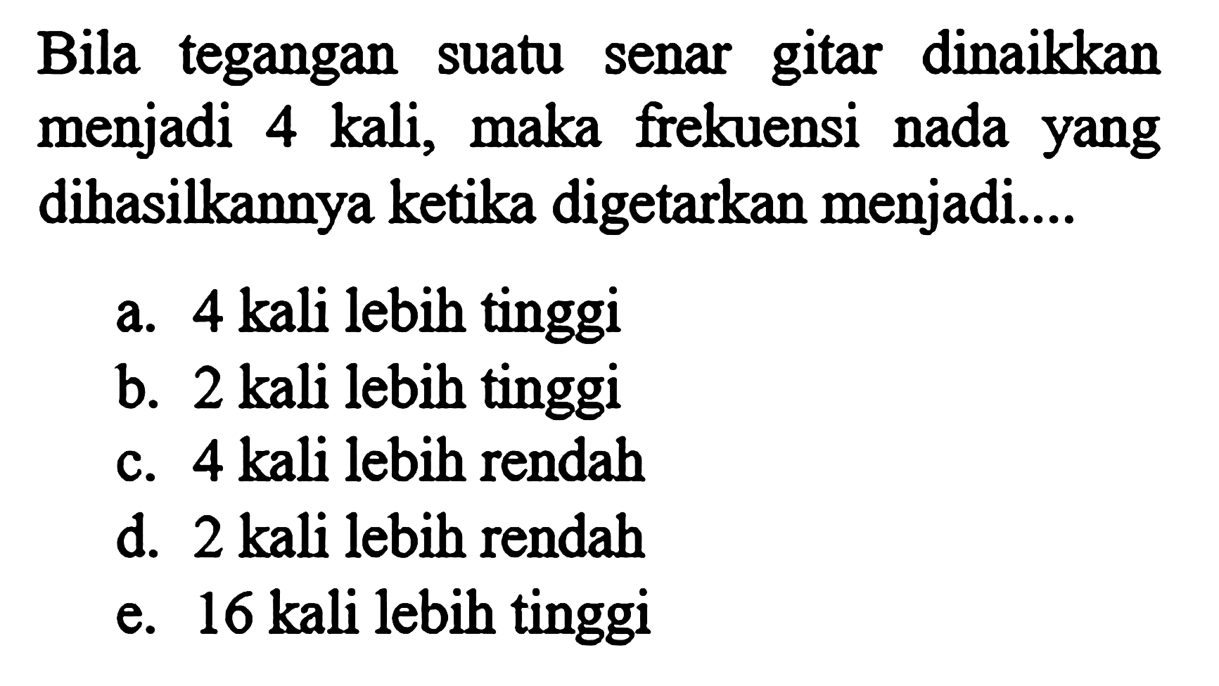 Bila tegangan suatu senar gitar dinaikkan menjadi 4 kali, maka frekuensi nada yang dihasilkannya ketika digetarkan menjadi....a. 4 kali lebih tinggib. 2 kali lebih tinggic. 4 kali lebih rendahd. 2 kali lebih rendahe. 16 kali lebih tinggi