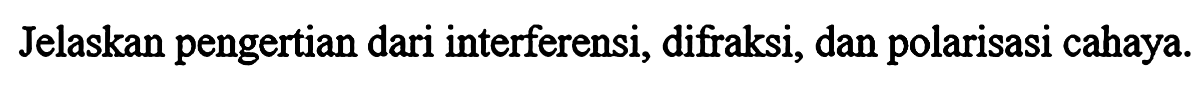 Jelaskan pengertian dari interferensi, difraksi, dan polarisasi cahaya.