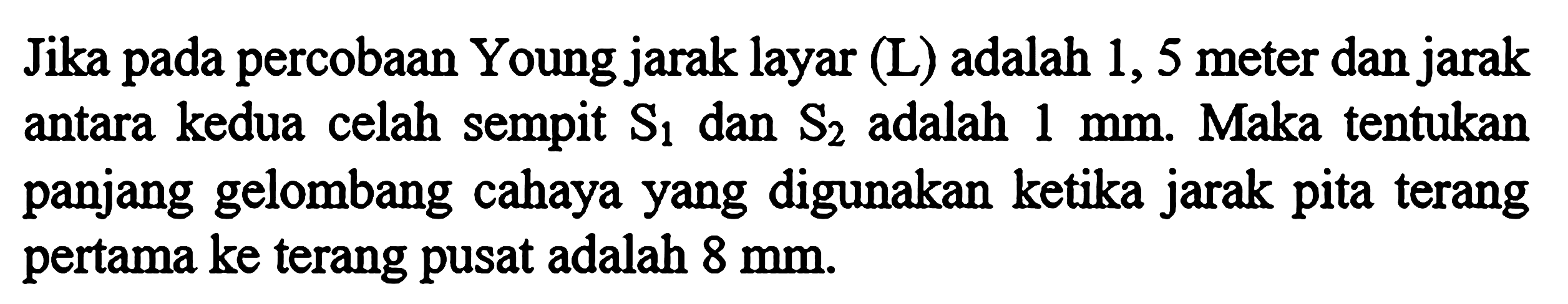 Jika pada percobaan Young jarak layar (L) adalah 1, 5 meter dan jarak antara kedua celah sempit S1 dan S2 adalah 1 mm. Maka tentukan panjang gelombang cahaya yang digunakan ketika jarak pita terang pertama ke terang pusat adalah 8 mm.