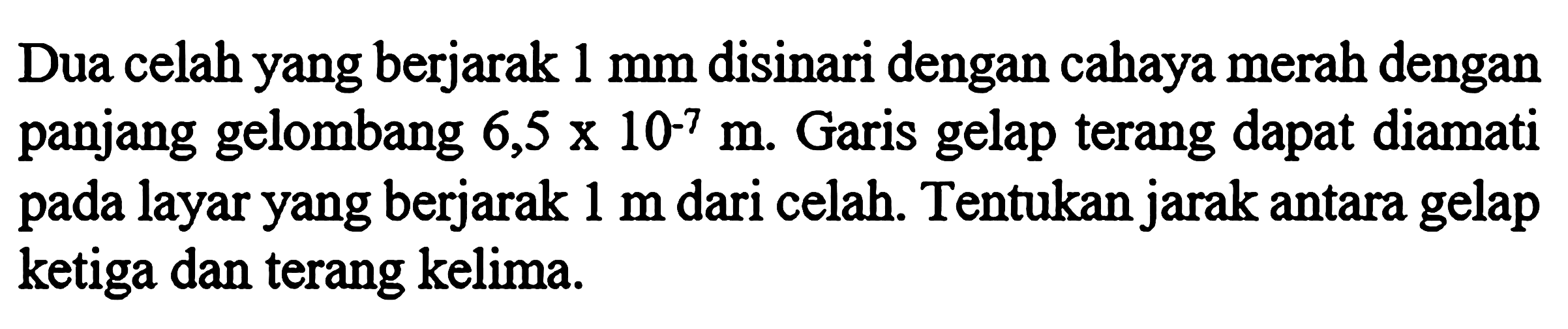 Dua celah yang berjarak 1 mm disinari dengan cahaya merah dengan panjang gelombang  6,5 x 10^-7 m. Garis gelap terang dapat diamati pada layar yang berjarak 1 m dari celah. Tentukan jarak antara gelap ketiga dan terang kelima. 