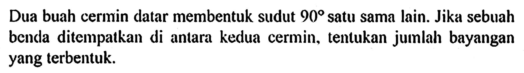 Dua buah cermin datar membentuk sudut 90 satu sama lain. Jika sebuah benda ditempatkan di antara kedua cermin, tentukan jumlah bayangan yang terbentuk.