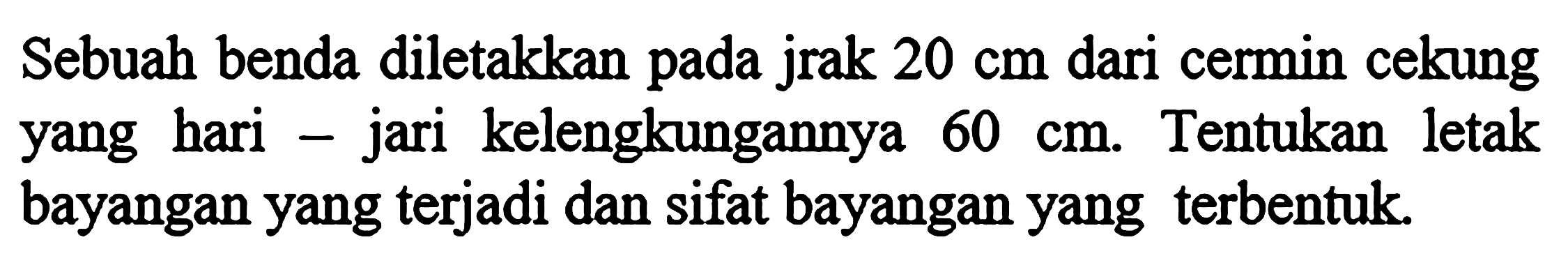 Sebuah benda diletakkan pada jrak 20 cm dari cermin cekung yang hari - jari kelengkungannya 60 cm. Tentukan letak bayangan yang terjadi dan sifat bayangan yang terbentuk.