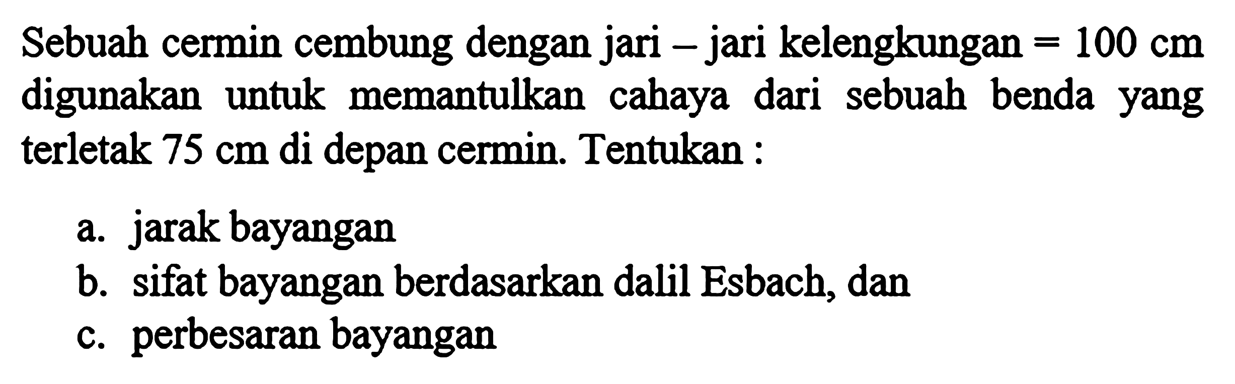 Sebuah cermin cembung dengan jari-jari kelengkungan=100 cm  digunakan untuk memantulkan cahaya dari sebuah benda yang terletak  75 cm  di depan cermin. Tentukan :a. jarak bayanganb. sifat bayangan berdasarkan dalil Esbach, danc. perbesaran bayangan