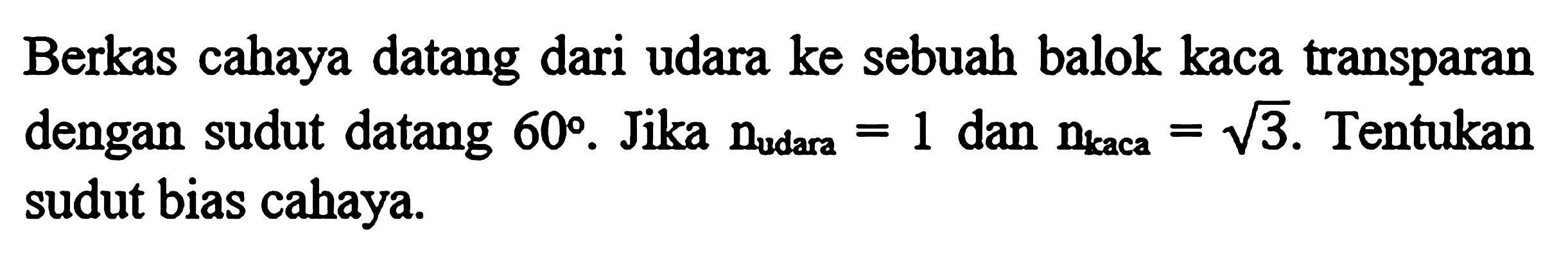 Berkas cahaya datang dari udara ke sebuah balok kaca transparan dengan sudut datang  60 . Jika  nudara =1  dan  nkaca =akar(3) . Tentukan sudut bias cahaya.