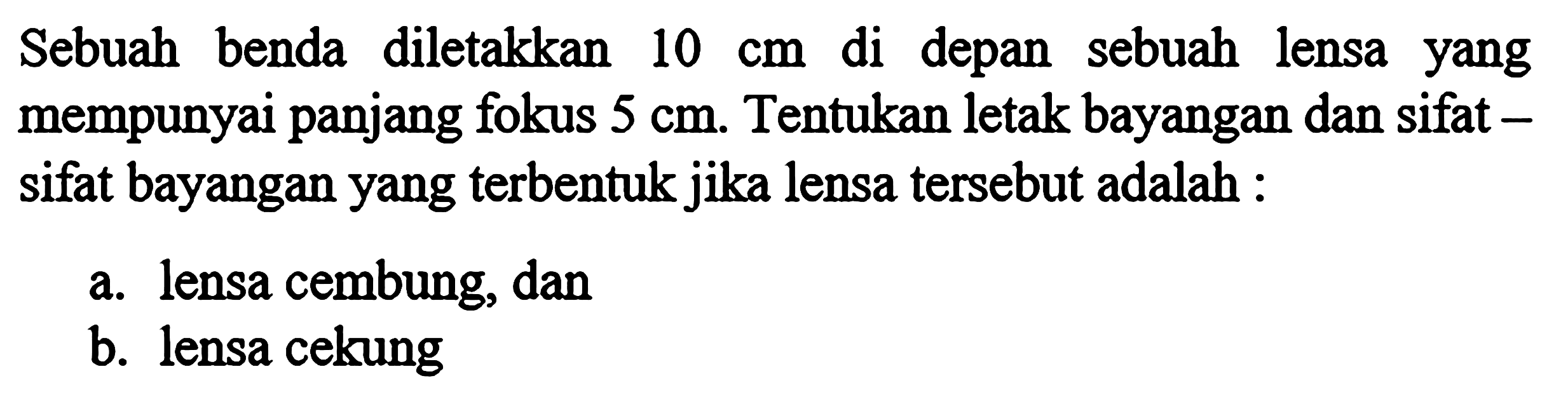 Sebuah benda diletakkan 10 cm di depan sebuah lensa yang mempunyai panjang fokus 5 cm. Tentukan letak bayangan dan sifat sifat bayangan yang terbentuk jika lensa tersebut adalah :a. lensa cembung, danb. lensa cekung