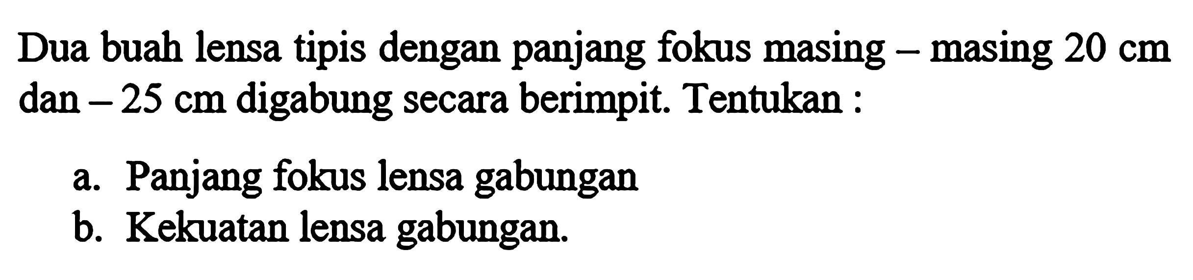 Dua buah lensa tipis dengan panjang fokus masing - masing 20 cm dan -25 cm digabung secara berimpit. Tentukan: a. Panjang fokus lensa gabungan b. Kekuatan lensa gabungan. 