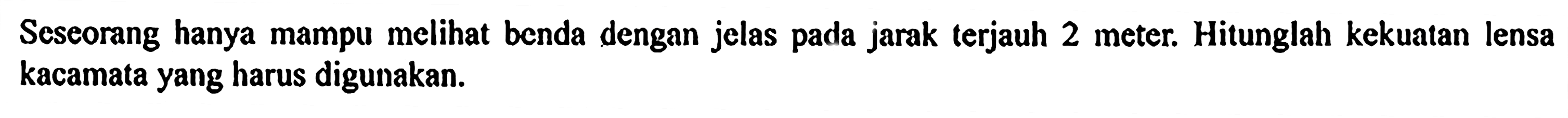 Seseorang hanya mampu melihat benda dengan jelas pada jarak terjauh 2 meter. Hitunglah kekuatan lensa kacamata yang harus digunakan.