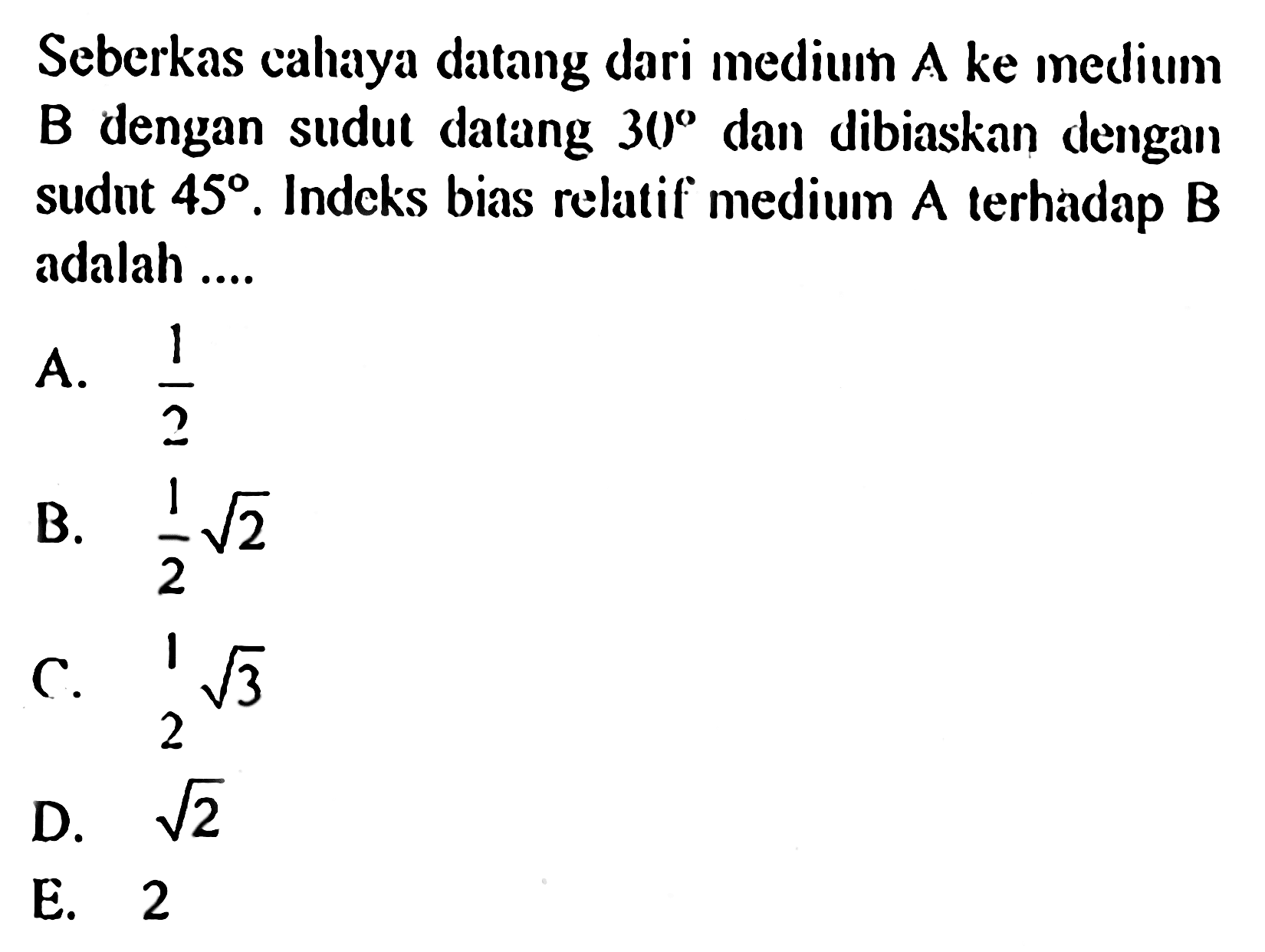 Seberkas cahaya datang dari medium A ke medium B dengan sudut datang 30 dan dibiaskan dengan sudut 45. Indeks bias relatif medium A terhadap B adalah.... 