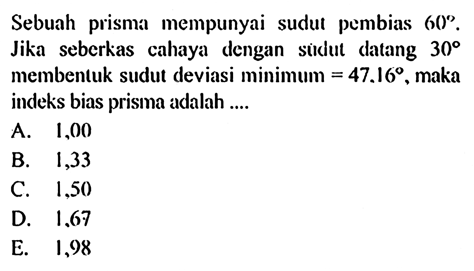 Sebuah prisma mempunyai sudut pembias 60. Jika seberkas cahaya dengan sudut datang 30 membentuk sudut deviasi minimum =47.16, maka indeks bias prisma adalah ....