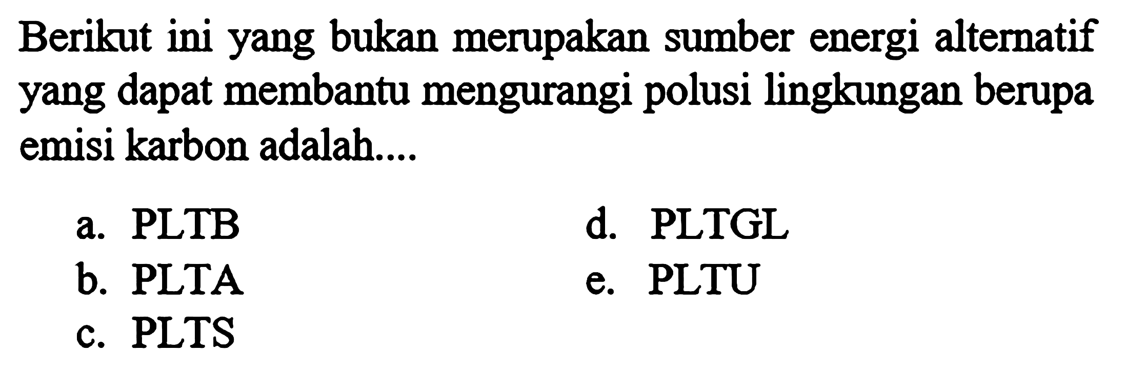 Berikut ini yang bukan merupakan sumber energi alternatif yang dapat membantu mengurangi polusi lingkungan berupa emisi karbon adalah.... a. PLTB d. PLTGL b. PLTA e. PLTU c. PLTS