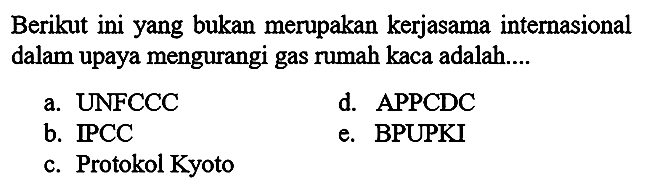 Berikut ini yang bukan merupakan kerjasama internasional dalam upaya mengurangi gas rumah kaca adalah...
a. UNFCCC
d. APPCDC
b. IPCC
e. BPUPKI
c. Protokol Kyoto