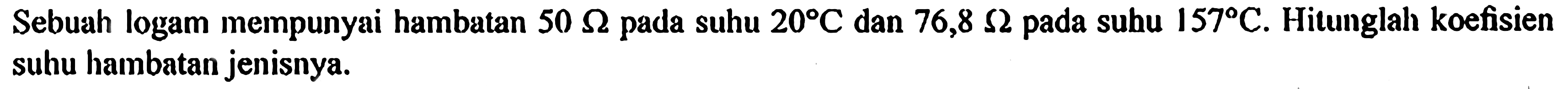 Sebuah logam mempunyai hambatan 50 ohm pada suhu 20 C dan 76,8 ohm pada subu 157 C. Hitunglah koefisien suhu hambatan jenisnya.