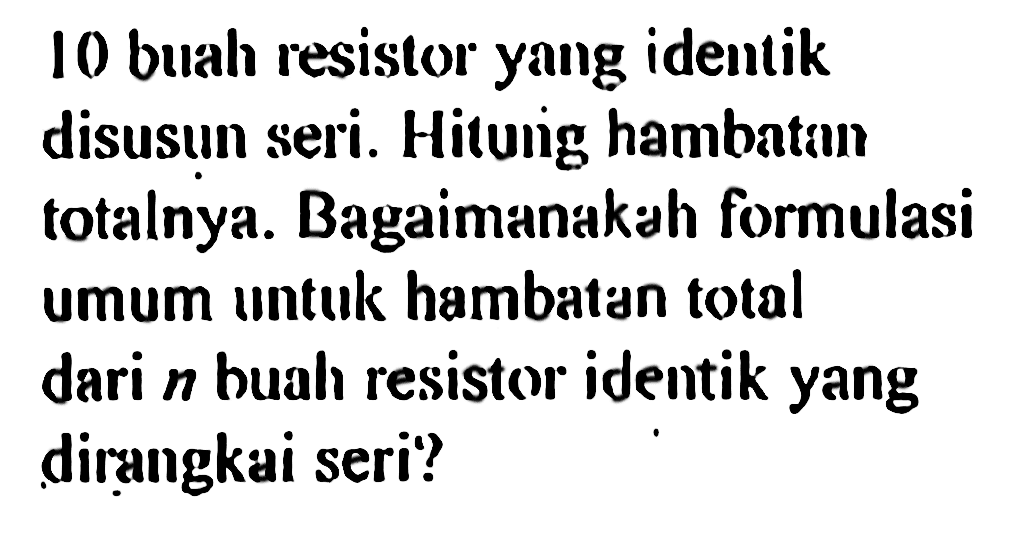 10 buah resislor yang idenlik disusun seri. Hitung hambatan totalnya. Bagaimanakah formulasi umum untuk hambatan total dari n buah resistor identik yang dirangkai seri?