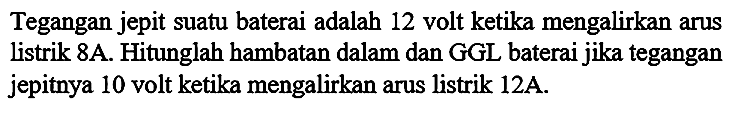 Tegangan jepit suatu baterai adalah 12 volt ketika mengalirkan arus listrik 8A. Hitunglah hambatan dalam dan GGL baterai jika tegangan jepitnya 10 volt ketika mengalirkan arus listrik 12A.