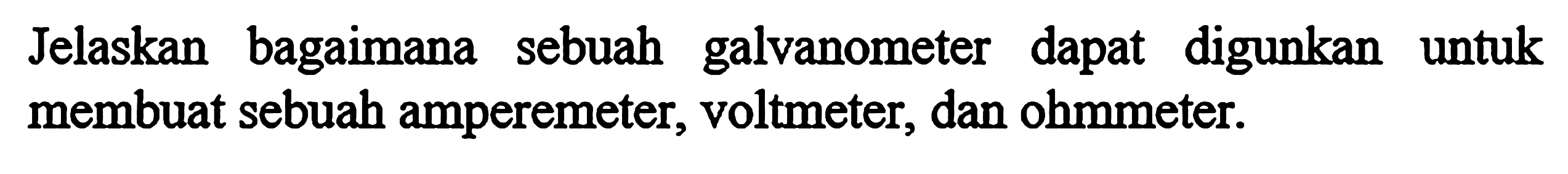 Jelaskan bagaimana sebuah galvanometer dapat digunakan untuk membuat sebuah amperemeter, voltmeter, dan ohmmeter.