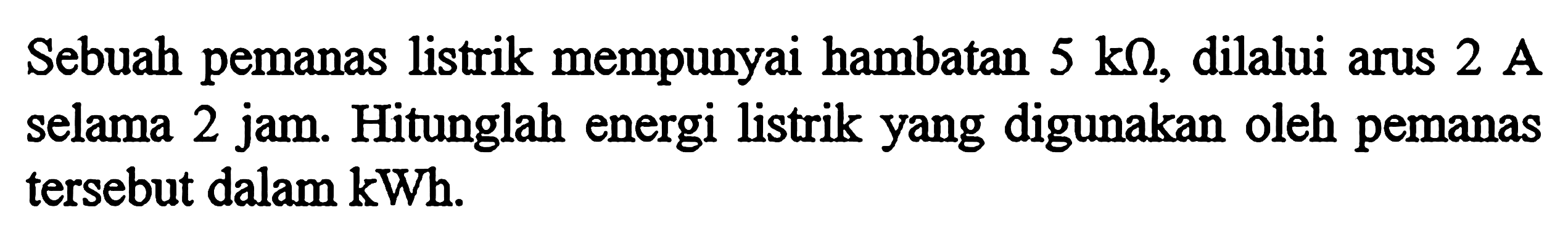 Sebuah pemanas listrik mempunyai hambatan 5 k ohm, dilalui arus 2 A selama 2 jam. Hitunglah energi listrik yang digunakan oleh pemanas tersebut dalam kWh.