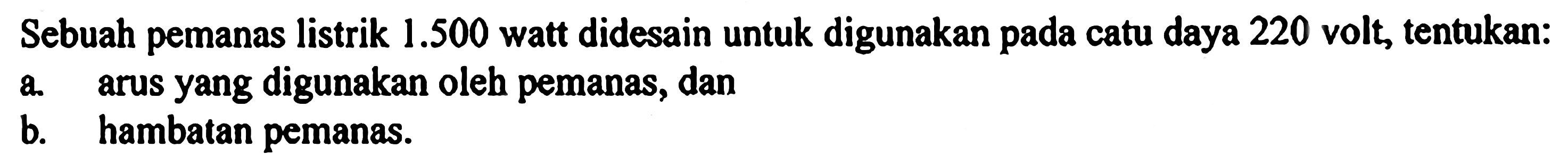 Sebuah pemanas listrik 1.500 watt didesain untuk digunakan pada catu daya 220 volt, tentukan: a. arus yang digunakan oleh pemanas, dan b. hambatan pemanas.