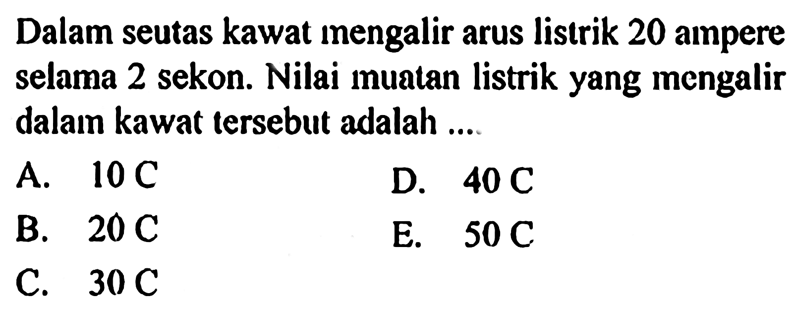 Dalam seutas kawat inengalir arus listrik 20 ampere selama 2 sekon. Nilai muatan listrik yang mengalir dalam kawat tersebut adalah....