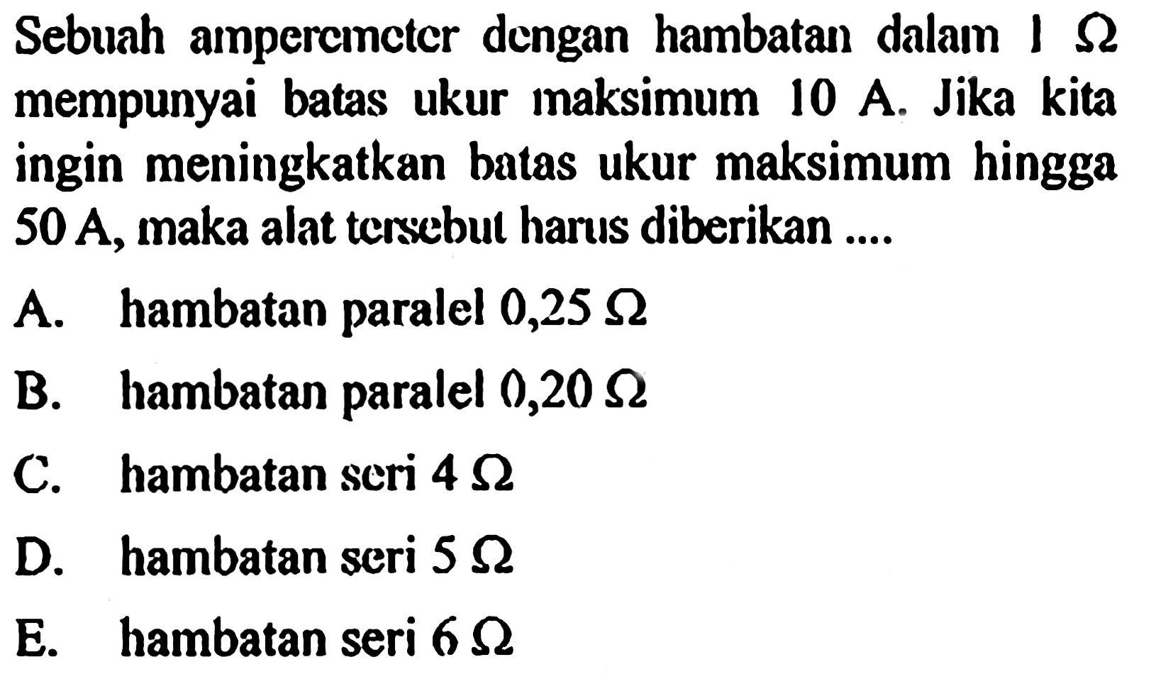 Sebuah amperemeter dengan hambatan dalam 1 ohm mempunyai batas ukur maksimum 10 A. Jika kita ingin meningkatkan batas ukur maksimum hingga 50 A, maka alat tersebut harus diberikan ....