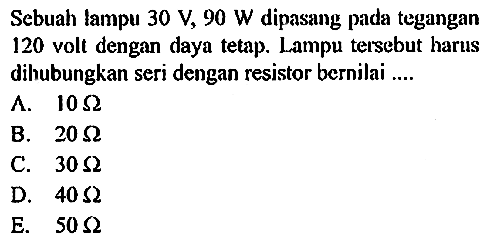 Sebuah lampu 30 V, 90 W dipasang pada tegangan 120 volt dengan daya tetap. Lampu tersebut harus dihubungkan seri dengan resistor bernilai....