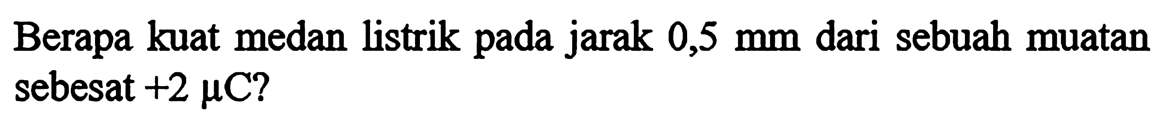 Berapa kuat medan listrik pada jarak 0,5 mm dari sebuah muatan sebesar +2 mu C?