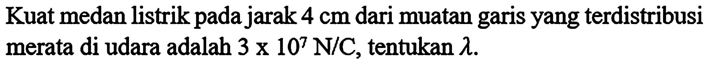 Kuat medan listrik pada jarak 4 cm dari muatan garis yang terdistribusi merata di udara adalah 3 x 107 N/C, tentukan lamda.