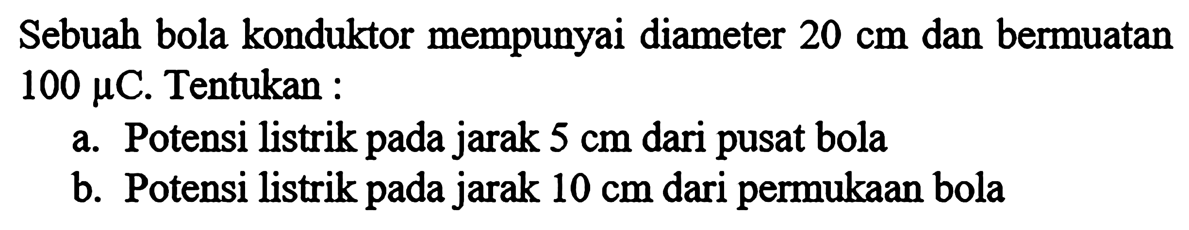 Sebuah bola konduktor mempunyai diameter 20 cm dan bermuatan 100 mu C. Tentukan : a. Potensi listrik pada jarak 5 cm dari pusat bola b. Potensi listrik pada jarak 10 cm dari permukaan bola